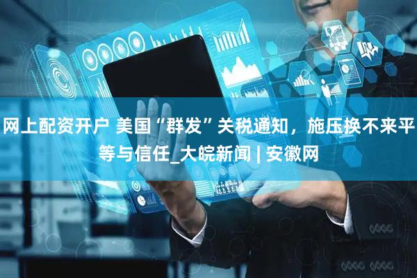 网上配资开户 美国“群发”关税通知，施压换不来平等与信任_大皖新闻 | 安徽网