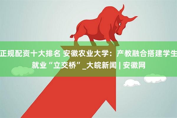 正规配资十大排名 安徽农业大学：产教融合搭建学生就业“立交桥”_大皖新闻 | 安徽网