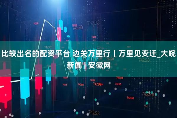 比较出名的配资平台 边关万里行丨万里见变迁_大皖新闻 | 安徽网