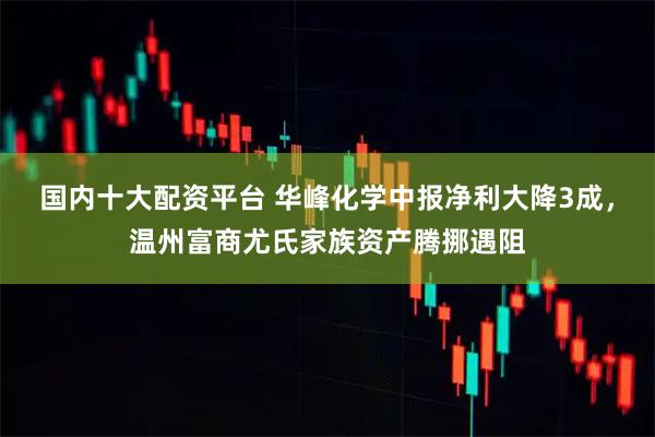 国内十大配资平台 华峰化学中报净利大降3成，温州富商尤氏家族资产腾挪遇阻