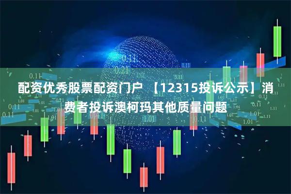 配资优秀股票配资门户 【12315投诉公示】消费者投诉澳柯玛其他质量问题