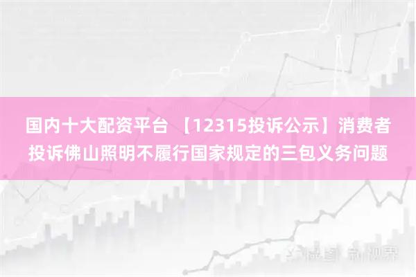 国内十大配资平台 【12315投诉公示】消费者投诉佛山照明不履行国家规定的三包义务问题