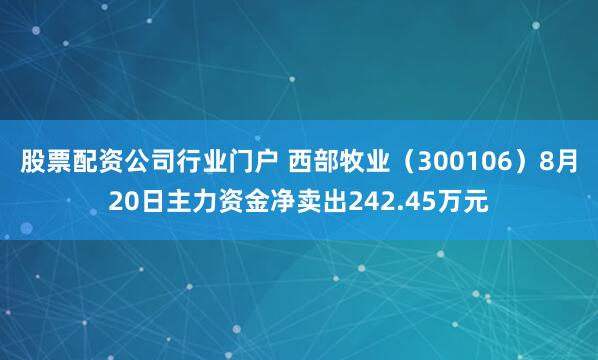 股票配资公司行业门户 西部牧业（300106）8月20日主力资金净卖出242.45万元