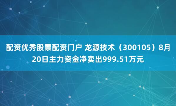 配资优秀股票配资门户 龙源技术（300105）8月20日主力资金净卖出999.51万元