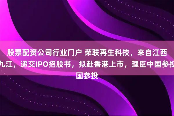 股票配资公司行业门户 荣联再生科技，来自江西九江，递交IPO招股书，拟赴香港上市，理臣中国参投