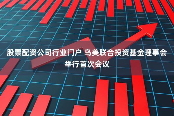 股票配资公司行业门户 乌美联合投资基金理事会举行首次会议