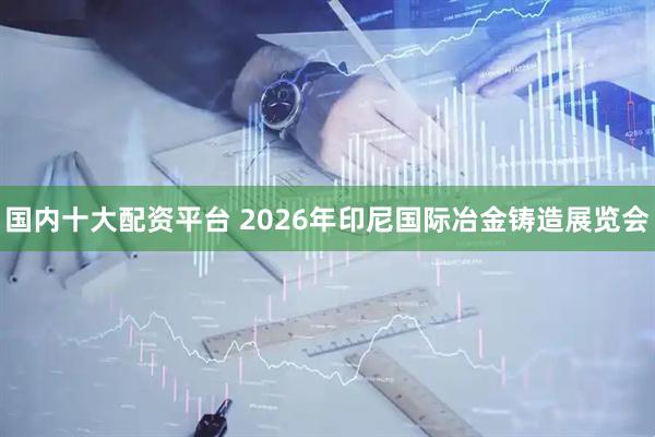 国内十大配资平台 2026年印尼国际冶金铸造展览会