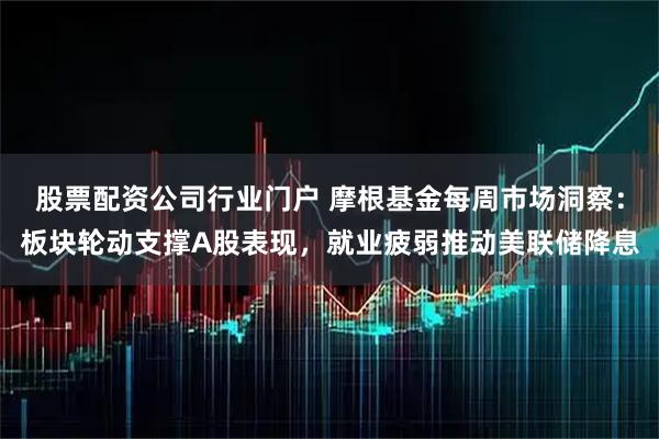 股票配资公司行业门户 摩根基金每周市场洞察：板块轮动支撑A股表现，就业疲弱推动美联储降息
