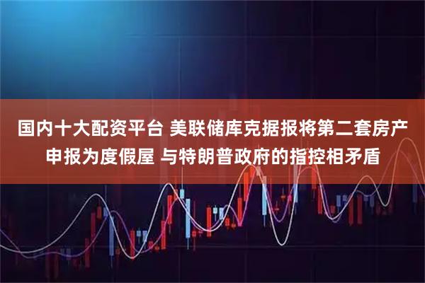 国内十大配资平台 美联储库克据报将第二套房产申报为度假屋 与特朗普政府的指控相矛盾