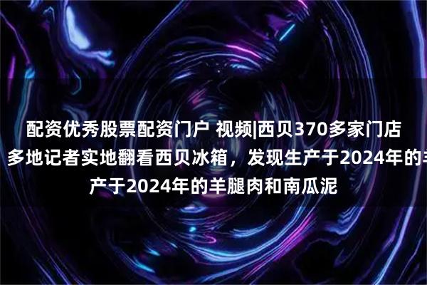 配资优秀股票配资门户 视频|西贝370多家门店开放后厨参观，多地记者实地翻看西贝冰箱，发现生产于2024年的羊腿肉和南瓜泥