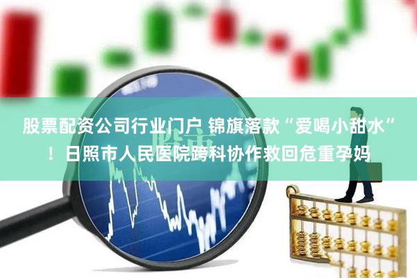 股票配资公司行业门户 锦旗落款“爱喝小甜水”！日照市人民医院跨科协作救回危重孕妈