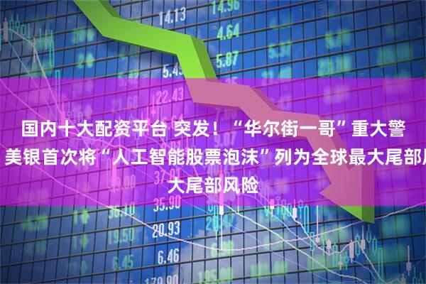 国内十大配资平台 突发！“华尔街一哥”重大警告！美银首次将“人工智能股票泡沫”列为全球最大尾部风险