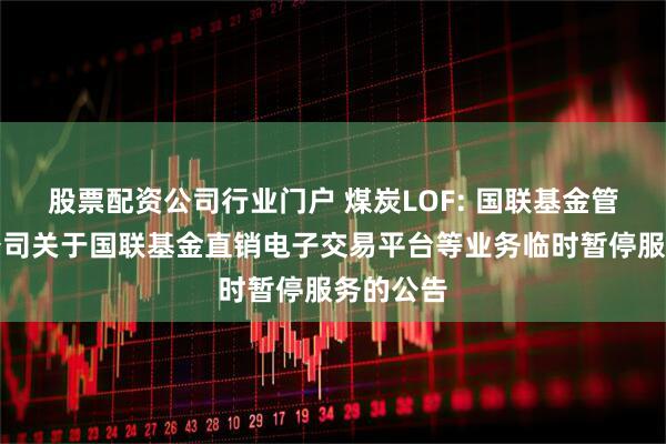 股票配资公司行业门户 煤炭LOF: 国联基金管理有限公司关于国联基金直销电子交易平台等业务临时暂停服务的公告