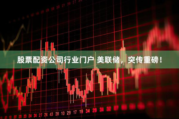 股票配资公司行业门户 美联储，突传重磅！