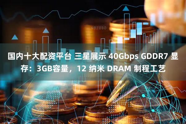 国内十大配资平台 三星展示 40Gbps GDDR7 显存：3GB容量，12 纳米 DRAM 制程工艺