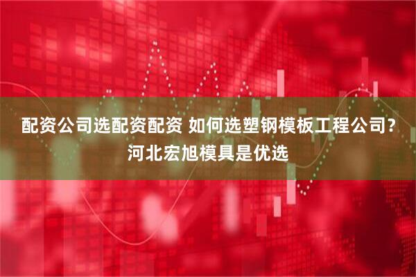 配资公司选配资配资 如何选塑钢模板工程公司？河北宏旭模具是优选