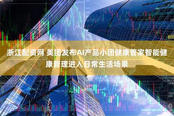 浙江配资网 美团发布AI产品小团健康管家智能健康管理进入日常生活场景