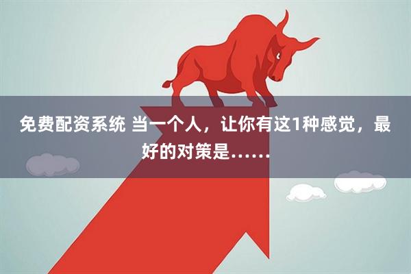 免费配资系统 当一个人，让你有这1种感觉，最好的对策是……