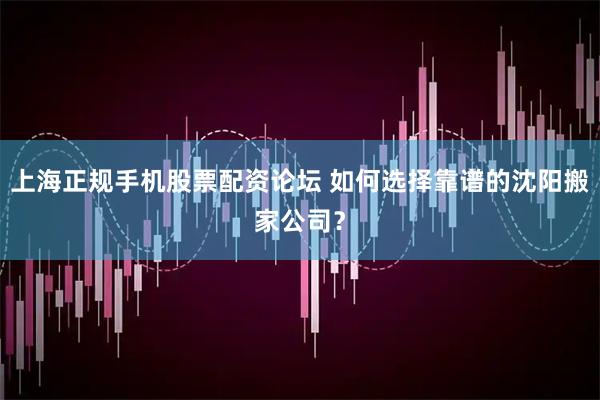 上海正规手机股票配资论坛 如何选择靠谱的沈阳搬家公司？