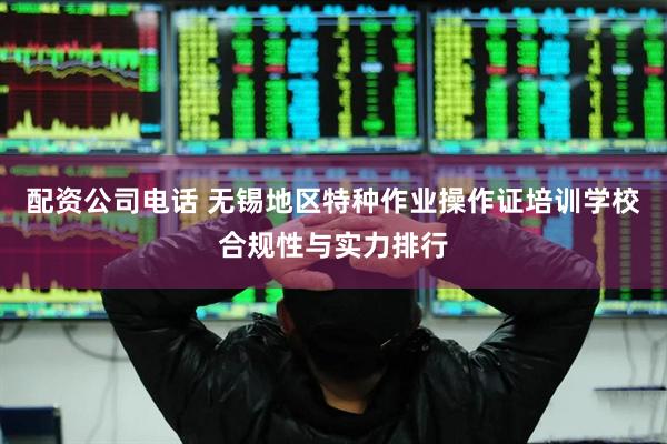 配资公司电话 无锡地区特种作业操作证培训学校合规性与实力排行