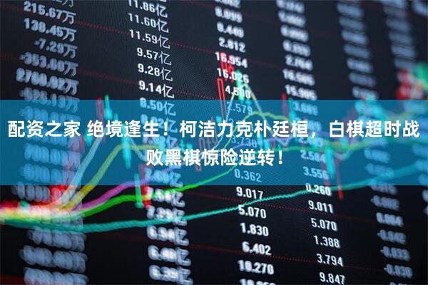 配资之家 绝境逢生！柯洁力克朴廷桓，白棋超时战败黑棋惊险逆转！